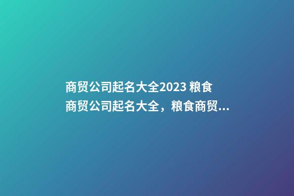 商贸公司起名大全2023 粮食商贸公司起名大全，粮食商贸公司起名精选-第1张-公司起名-玄机派